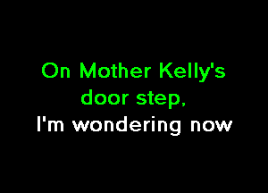 On Mother Kelly's

door step.
I'm wondering now