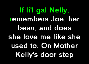 If li'l gal Nelly,
remembers Joe, her
beau, and does
she love me like she
used to. On Mother
Kelly's door step