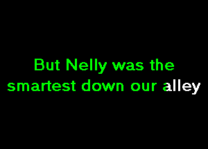 But Nelly was the

smartest down our alley