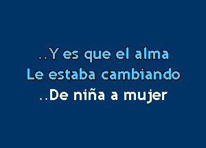 ..Yes que el alma

Le estaba cambiando
..De nir1a a mujer