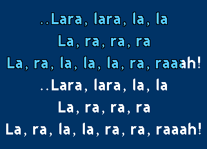 ..Lara,lara,la,la
La,ra,ra,ra
La,ra,la,la,la,ra,raaah!

..Lara,lara.la,la
La,ra,ra,ra
La,ra,la,la,ra,ra,raaah!