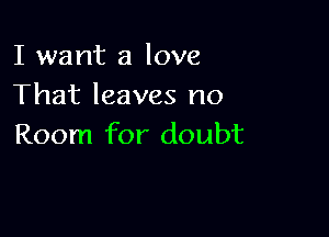 I want a love
That leaves no

Room for doubt