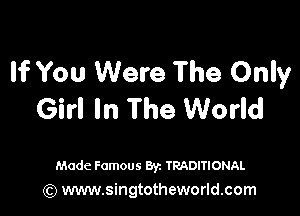 If You Were The Only

Girl In The World

Made Famous Byz TRADITIONAL
(Q www.singtotheworld.com