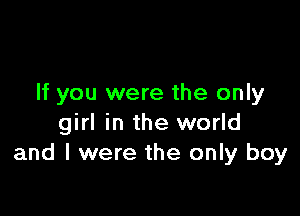 If you were the only

girl in the world
and I were the only boy