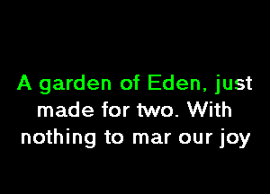 A garden of Eden, just

made for two. With
nothing to mar our joy