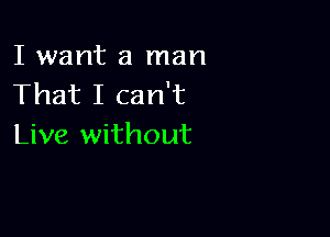 I want a man
That I can't

Live without