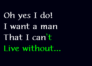 Oh yes I do!
I want a man

That I can't
Live without...