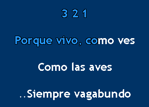 3 2 1
Porque vivo, como ves

Como las aves

..Siempre vagabundo