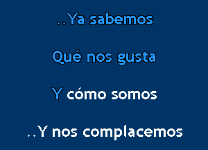 ..Ya sabemos

Qus) nos gusta

Y c6mo somos

..Y nos complacemos