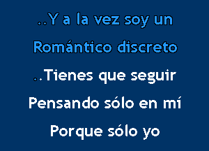 ..Y a la vez soy un

Romantico discreto
..Tienes que seguir
Pensando sc'zlo en mi

Porque s6lo yo