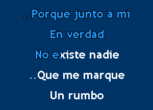 ..Porque junto a mi
En verdad

No existe nadie

..Que me marque

Un rumbo