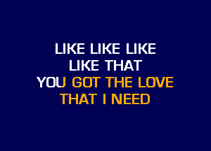 LIKE LIKE LIKE
LIKE THAT

YOU GOT THE LOVE
THAT I NEED