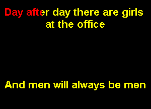Day after day there are girls
at the office

And men will always be men