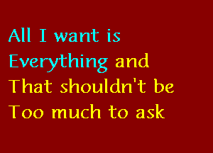 All I want is
Everything and

That shouldn't be
Too much to ask