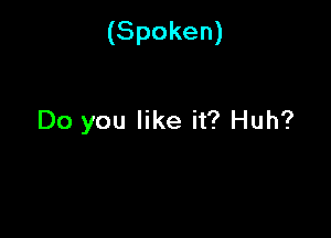 (Spoken)

Do you like it? Huh?
