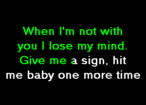 When I'm not with
you I lose my mind.

Give me a sign, hit
me baby one more time