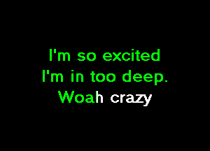 I'm so excited

I'm in too deep.
Woah crazy