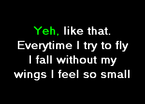 Yeh, like that.
Everytime I try to fly

I fall without my
wings I feel so small