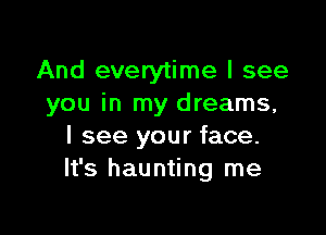 And everytime I see
you in my dreams,

I see your face.
It's haunting me