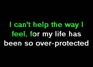 I can't help the way I

feel. for my life has
been so over-protected