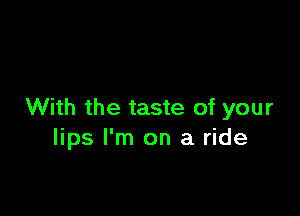 With the taste of your
lips I'm on a ride