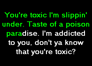 You're toxic I'm slippin'
under. Taste of a poison
paradise. I'm addicted
to you, don't ya know
that you're toxic?