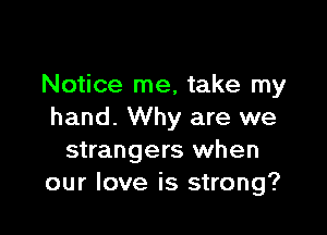 Notice me, take my

hand. Why are we
strangers when
our love is strong?