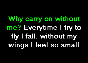 Why carry on without
me? Everytime I try to

fly I fall. without my
wings I feel so small