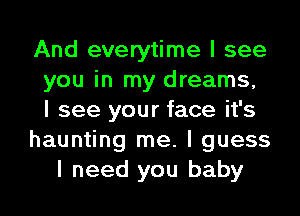 And everytime I see
you in my dreams,
I see your face it's

haunting me. I guess

I need you baby