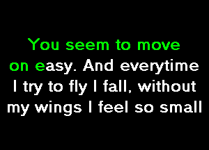 You seem to move
on easy. And everytime
I try to fly I fall, without
my wings I feel so small