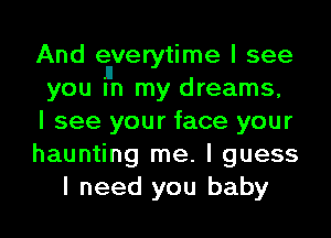 And silverytime I see
you In my dreams,

I see your face your

haunting me. I guess

I need you baby