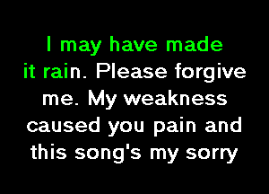 I may have made
it rain. Please forgive
me. My weakness
caused you pain and
this song's my sorry