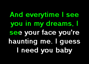 And everytime I see

you in my dreams, I

see your face you're

haunting me. I guess
I need you baby