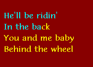 He'll be ridin'
In the back

You and me baby
Behind the wheel