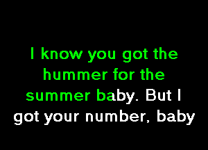 I know you got the

hummer for the
summer baby. But I
got your number, baby