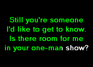 Still you're someone
I'd like to get to know.
Is there room for me
in your one-man show?