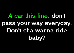 A car this fine, don't
pass your way everyday.

Don't cha wanna ride
baby?