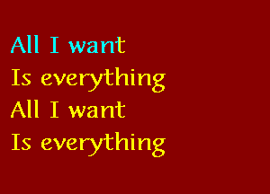 All I want
Is everything

All I want
Is everything