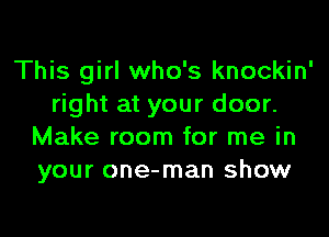 This girl who's knockin'
right at your door.
Make room for me in
your one-man show