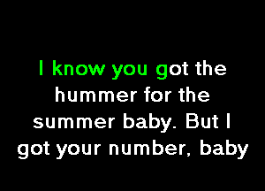 I know you got the

hummer for the
summer baby. But I
got your number, baby