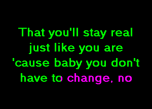 That you'll stay real
just like you are

'cause baby you don't
have to change, no