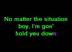 No matter the situation

boy, I'm gon'
hold you down