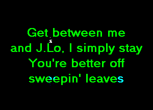Get between me
and J.Lo. I simply stay

You're better off
sweepin' leaves