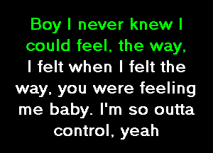 Boy I never knew I

could feel, the way,

I felt when I felt the
way, you were feeling
me baby. I'm so outta

control, yeah