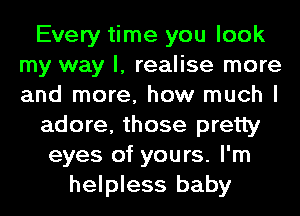 Every time you look
my way I, realise more
and more, how much I

adore, those pretty

eyes of yours. I'm
helpless baby