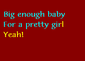 Big enough baby
For a pretty girl

Yeah!