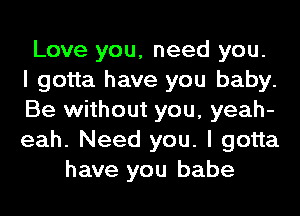 Love you, need you.
I gotta have you baby.
Be without you, yeah-
eah. Need you. I gotta
have you babe