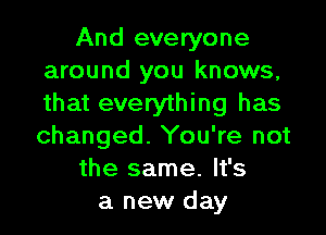 And everyone
around you knows,
that everything has

changed. You're not
the same. It's
a new day