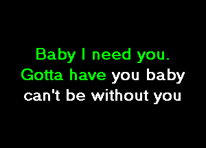 Baby I need you.

Gotta have you baby
can't be without you