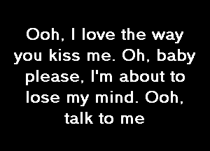 Ooh, I love the way
you kiss me. Oh, baby

please, I'm about to
lose my mind. Ooh,
talk to me